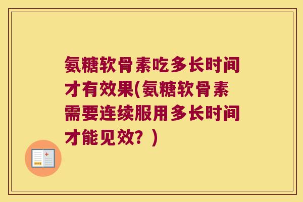 氨糖软骨素吃多长时间才有效果(氨糖软骨素需要连续服用多长时间才能见效？)
