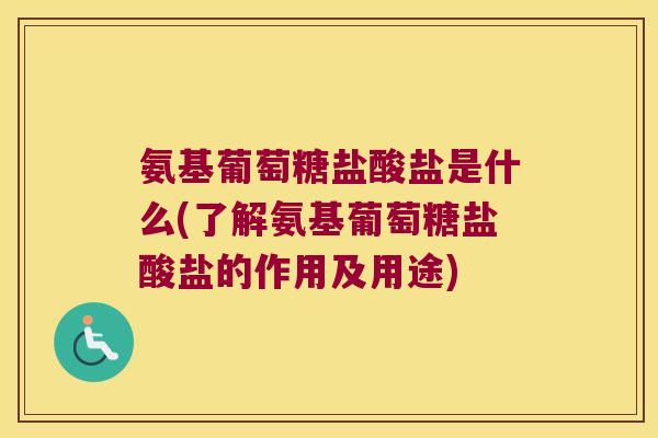 氨基葡萄糖盐酸盐是什么(了解氨基葡萄糖盐酸盐的作用及用途) 氨基葡萄糖盐酸盐是什么(了解氨基葡萄糖盐酸盐的作用及用途)