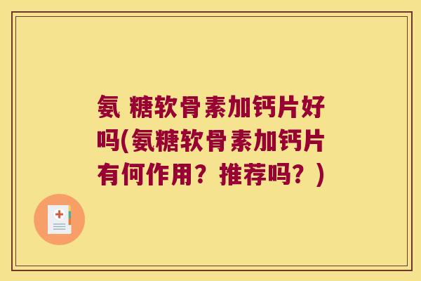 氨 糖软骨素加钙片好吗(氨糖软骨素加钙片有何作用？推荐吗？)