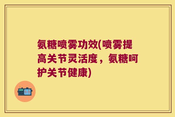 氨糖喷雾功效(喷雾提高关节灵活度,氨糖呵护关节健康) 氨糖喷雾功效(喷雾提高关节灵活度,氨糖呵护关节健康)