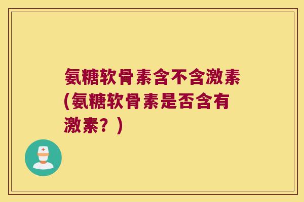 氨糖软骨素含不含激素(氨糖软骨素是否含有激素？)