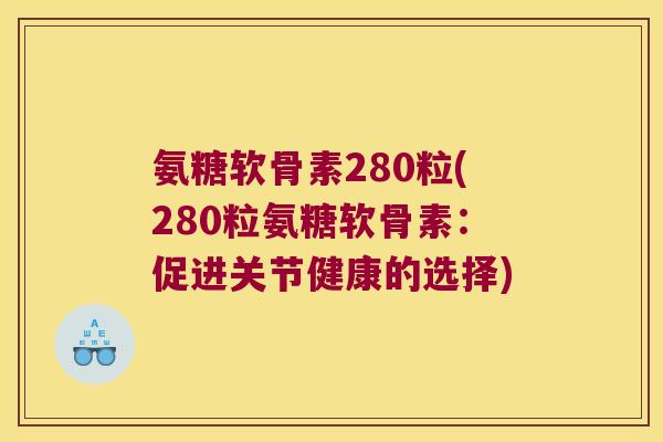 氨糖软骨素280粒(280粒氨糖软骨素:促进关节健康的选择) 氨糖软骨素280粒(280粒氨糖软骨素:促进关节健康的选择)