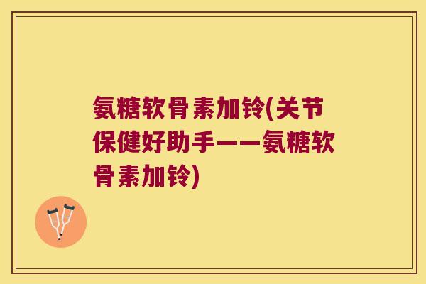 氨糖软骨素加铃(关节保健好助手——氨糖软骨素加铃) 氨糖软骨素加铃(关节保健好助手——氨糖软骨素加铃)