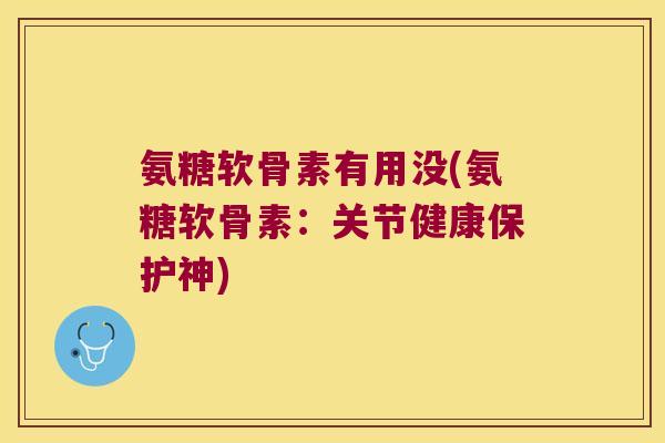 氨糖软骨素有用没(氨糖软骨素：关节健康保护神)