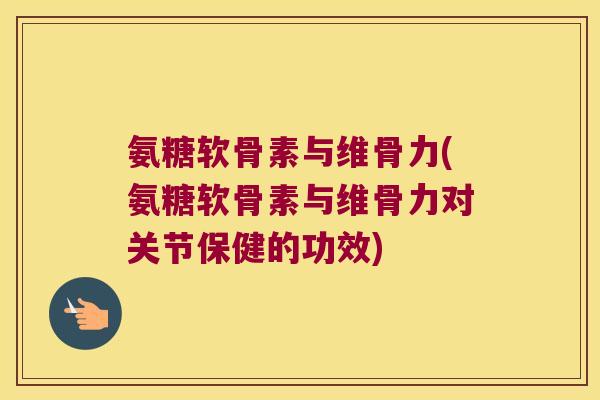 氨糖软骨素与维骨力(氨糖软骨素与维骨力对关节保健的功效) 氨糖软骨素与维骨力(氨糖软骨素与维骨力对关节保健的功效)