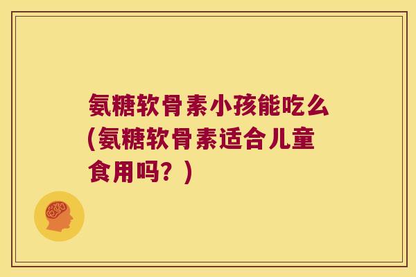 氨糖软骨素小孩能吃么(氨糖软骨素适合儿童食用吗?) 氨糖软骨素小孩能吃么(氨糖软骨素适合儿童食用吗?)