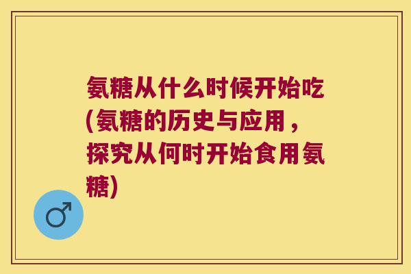 氨糖从什么时候开始吃(氨糖的历史与应用,探究从何时开始食用氨糖) 氨糖从什么时候开始吃(氨糖的历史与应用,探究从何时开始食用氨糖)