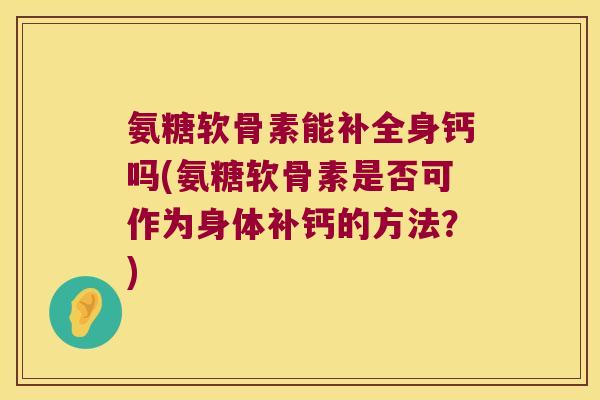 氨糖软骨素能补全身钙吗(氨糖软骨素是否可作为身体补钙的方法？)