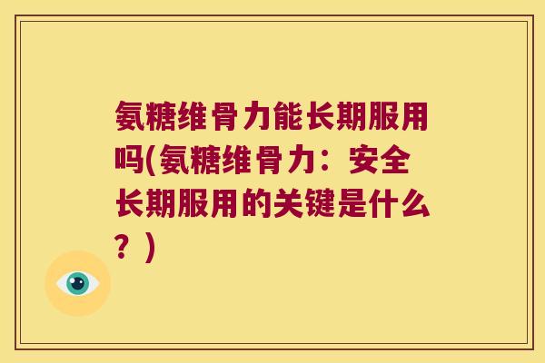 氨糖维骨力能长期服用吗(氨糖维骨力：安全长期服用的关键是什么？)