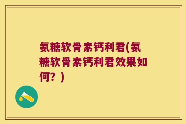氨糖软骨素钙利君(氨糖软骨素钙利君效果如何？)