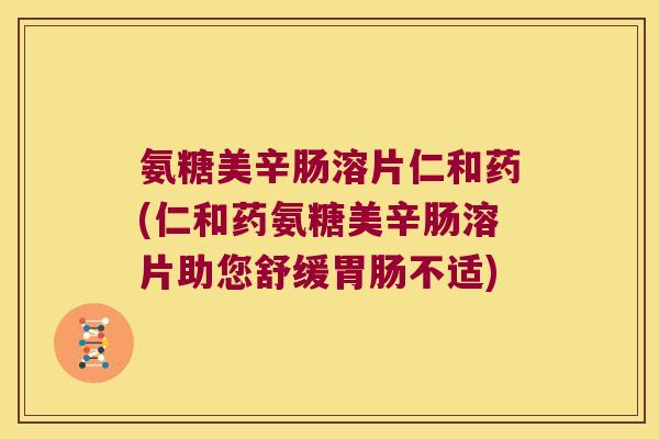 氨糖美辛肠溶片仁和药(仁和药氨糖美辛肠溶片助您舒缓不适) 氨糖美辛肠溶片仁和药(仁和药氨糖美辛肠溶片助您舒缓不适)