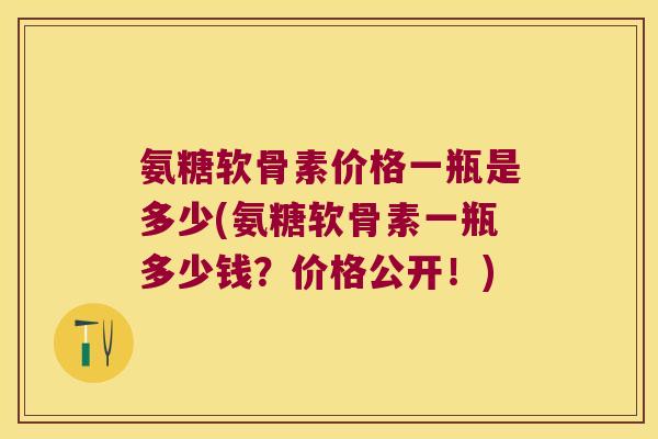 氨糖软骨素价格一瓶是多少(氨糖软骨素一瓶多少钱?价格公开!) 氨糖软骨素价格一瓶是多少(氨糖软骨素一瓶多少钱?价格公开!)