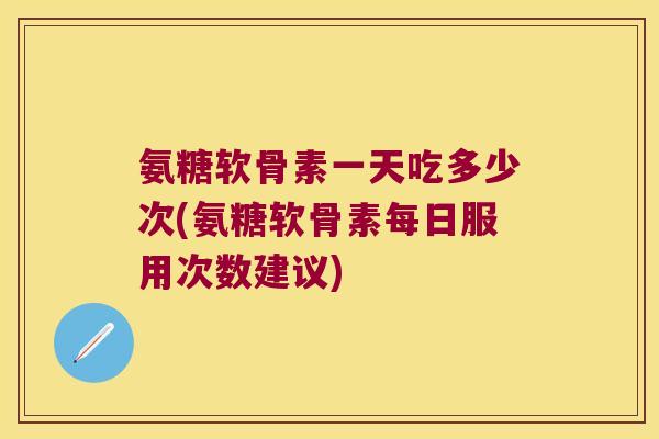 氨糖软骨素一天吃多少次(氨糖软骨素每日服用次数建议)