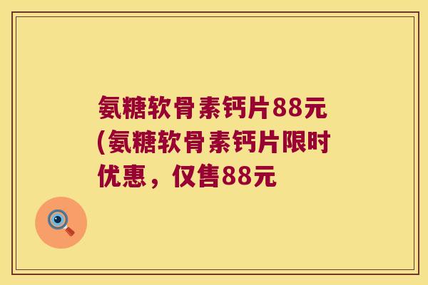 氨糖软骨素钙片88元(氨糖软骨素钙片限时优惠,仅售88元 氨糖软骨素钙片88元(氨糖软骨素钙片限时优惠,仅售88元