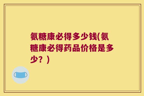氨糖康必得多少钱(氨糖康必得药品价格是多少?) 氨糖康必得多少钱(氨糖康必得药品价格是多少?)