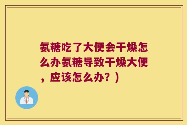 氨糖吃了大便会干燥怎么办氨糖导致干燥大便，应该怎么办？)