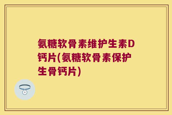 氨糖软骨素维护生素D钙片(氨糖软骨素保护生骨钙片)