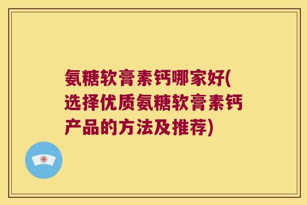 氨糖软膏素钙哪家好(选择优质氨糖软膏素钙产品的方法及推荐) 氨糖软膏素钙哪家好(选择优质氨糖软膏素钙产品的方法及推荐)