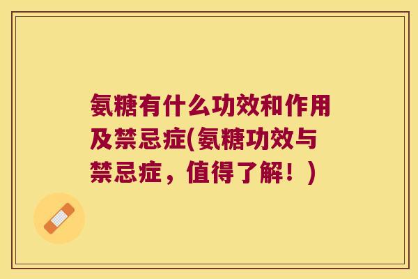 氨糖有什么功效和作用及禁忌症(氨糖功效与禁忌症,值得了解!) 氨糖有什么功效和作用及禁忌症(氨糖功效与禁忌症,值得了解!)