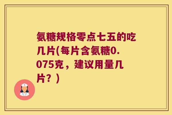 氨糖规格零点七五的吃几片(每片含氨糖0.075克，建议用量几片？)