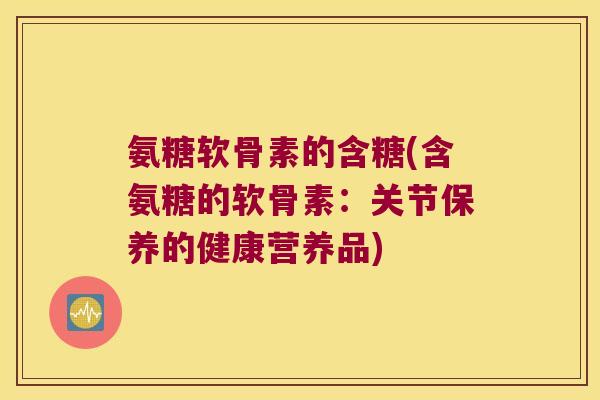 氨糖软骨素的含糖(含氨糖的软骨素:关节保养的健康营养品) 氨糖软骨素的含糖(含氨糖的软骨素:关节保养的健康营养品)