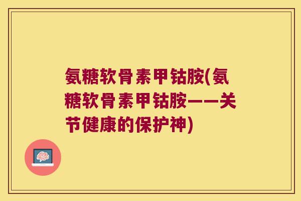 氨糖软骨素甲钴胺(氨糖软骨素甲钴胺——关节健康的保护神)