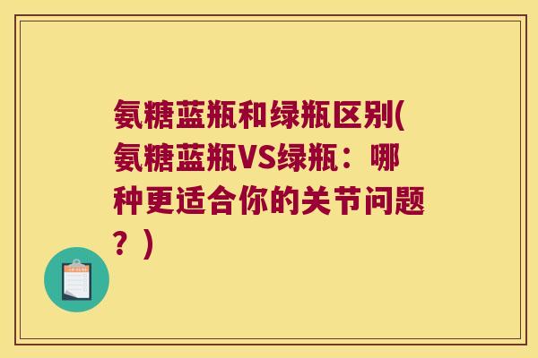 氨糖蓝瓶和绿瓶区别(氨糖蓝瓶VS绿瓶:哪种更适合你的关节问题?) 氨糖蓝瓶和绿瓶区别(氨糖蓝瓶VS绿瓶:哪种更适合你的关节问题?)