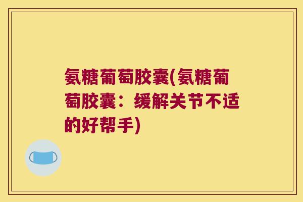 氨糖葡萄胶囊(氨糖葡萄胶囊:缓解关节不适的好帮手) 氨糖葡萄胶囊(氨糖葡萄胶囊:缓解关节不适的好帮手)