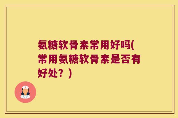 氨糖软骨素常用好吗(常用氨糖软骨素是否有好处?) 氨糖软骨素常用好吗(常用氨糖软骨素是否有好处?)