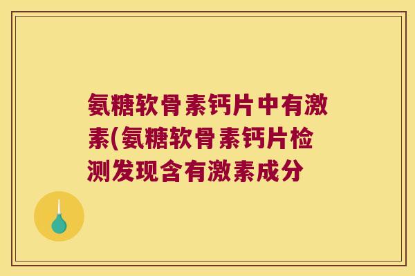 氨糖软骨素钙片中有激素(氨糖软骨素钙片检测发现含有激素成分 氨糖软骨素钙片中有激素(氨糖软骨素钙片检测发现含有激素成分