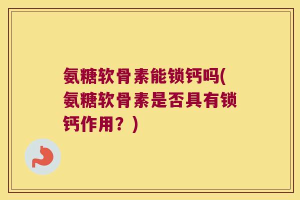 氨糖软骨素能锁钙吗(氨糖软骨素是否具有锁钙作用？)