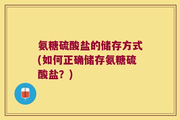 氨糖硫酸盐的储存方式(如何正确储存氨糖硫酸盐？)