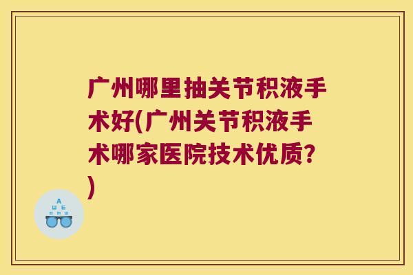 广州哪里抽关节积液手术好(广州关节积液手术哪家医院技术优质?) 广州哪里抽关节积液手术好(广州关节积液手术哪家医院技术优质?)