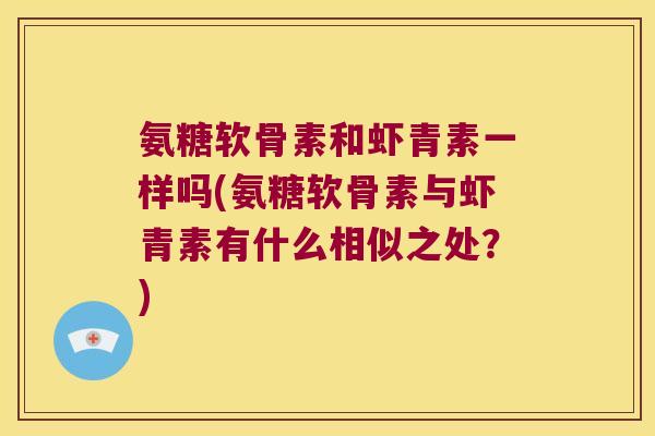 氨糖软骨素和虾青素一样吗(氨糖软骨素与虾青素有什么相似之处？)