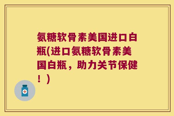 氨糖软骨素美国进口白瓶(进口氨糖软骨素美国白瓶,助力关节保健!) 氨糖软骨素美国进口白瓶(进口氨糖软骨素美国白瓶,助力关节保健!)