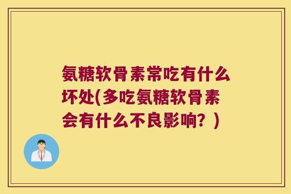 氨糖软骨素常吃有什么坏处(多吃氨糖软骨素会有什么不良影响?) 氨糖软骨素常吃有什么坏处(多吃氨糖软骨素会有什么不良影响?)