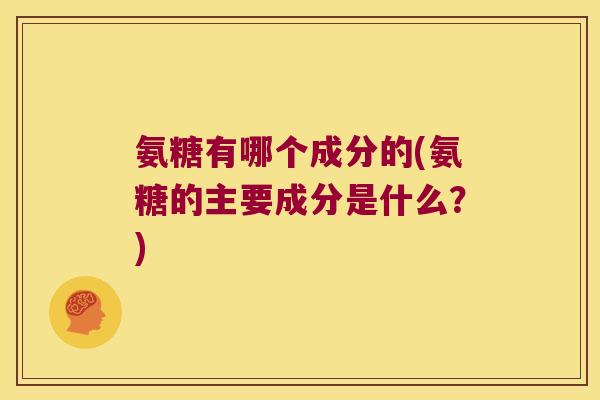 氨糖有哪个成分的(氨糖的主要成分是什么？)