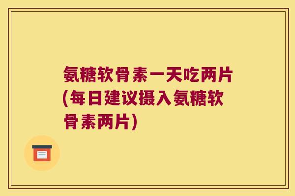 氨糖软骨素一天吃两片(每日建议摄入氨糖软骨素两片) 氨糖软骨素一天吃两片(每日建议摄入氨糖软骨素两片)