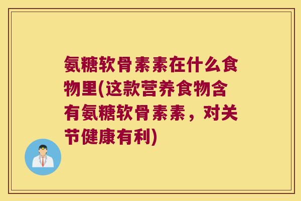 氨糖软骨素素在什么食物里(这款营养食物含有氨糖软骨素素，对关节健康有利)