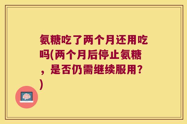 氨糖吃了两个月还用吃吗(两个月后停止氨糖，是否仍需继续服用？)