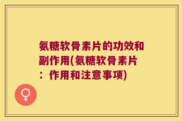 氨糖软骨素片的功效和副作用(氨糖软骨素片:作用和注意事项) 氨糖软骨素片的功效和副作用(氨糖软骨素片:作用和注意事项)