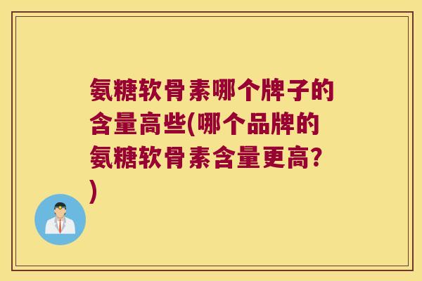 氨糖软骨素哪个牌子的含量高些(哪个品牌的氨糖软骨素含量更高？)