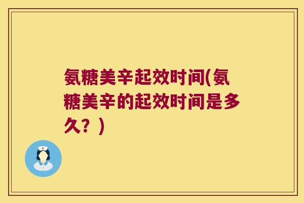 氨糖美辛起效时间(氨糖美辛的起效时间是多久？)