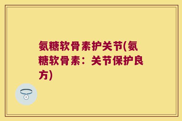 氨糖软骨素护关节(氨糖软骨素：关节保护良方)
