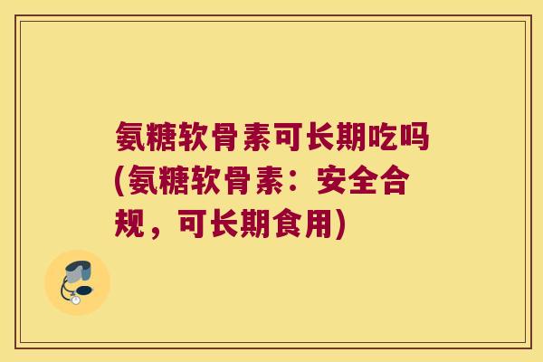 氨糖软骨素可长期吃吗(氨糖软骨素：安全合规，可长期食用)