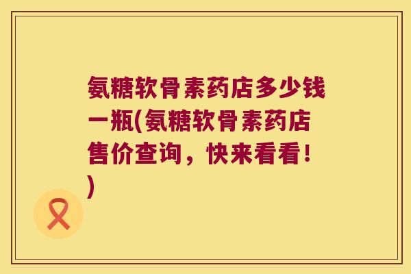 氨糖软骨素药店多少钱一瓶(氨糖软骨素药店售价查询，快来看看！)