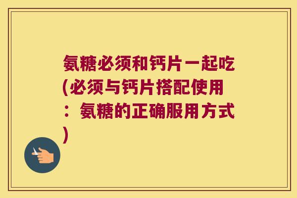 氨糖必须和钙片一起吃(必须与钙片搭配使用:氨糖的正确服用方式) 氨糖必须和钙片一起吃(必须与钙片搭配使用:氨糖的正确服用方式)