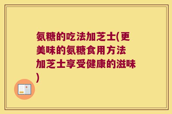 氨糖的吃法加芝士(更美味的氨糖食用方法 加芝士享受健康的滋味) 氨糖的吃法加芝士(更美味的氨糖食用方法 加芝士享受健康的滋味)