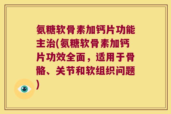 氨糖软骨素加钙片功能主(氨糖软骨素加钙片功效全面,适用于骨骼、关节和软组织问题) 氨糖软骨素加钙片功能主(氨糖软骨素加钙片功效全面,适用于骨骼、关节和软组织问题)