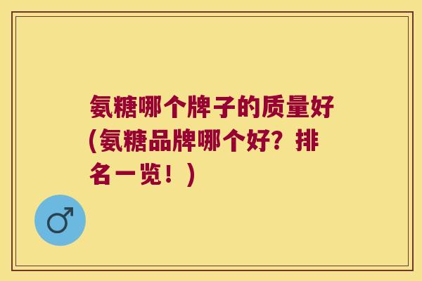 氨糖哪个牌子的质量好(氨糖品牌哪个好?排名一览!) 氨糖哪个牌子的质量好(氨糖品牌哪个好?排名一览!)